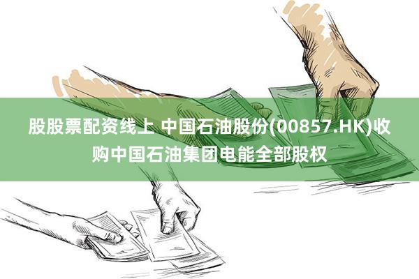 股股票配资线上 中国石油股份(00857.HK)收购中国石油集团电能全部股权