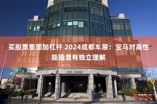 买股票里面加杠杆 2024成都车展：宝马对高性能插混有独立理解