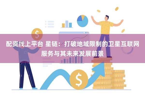 配资线上平台 星链：打破地域限制的卫星互联网服务与其未来发展前景