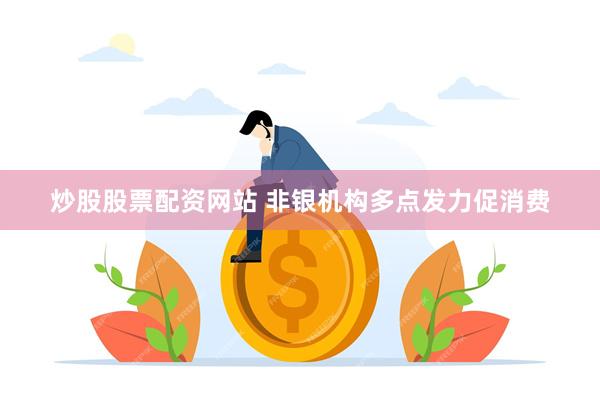 炒股股票配资网站 非银机构多点发力促消费