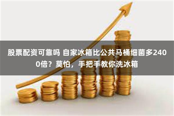 股票配资可靠吗 自家冰箱比公共马桶细菌多2400倍？莫怕，手把手教你洗冰箱