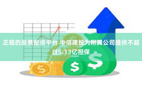 正规的股票配资平台 中信建投为附属公司提供不超过5.13亿担保