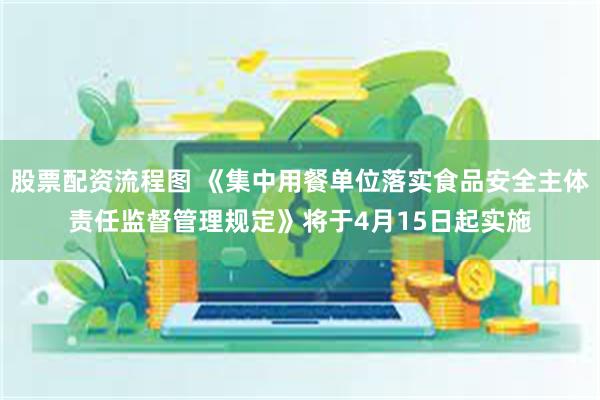 股票配资流程图 《集中用餐单位落实食品安全主体责任监督管理规定》将于4月15日起实施