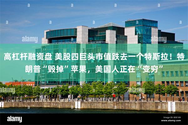 高杠杆融资盘 美股四巨头市值跌去一个特斯拉！特朗普“毁掉”苹果，美国人正在“变穷”