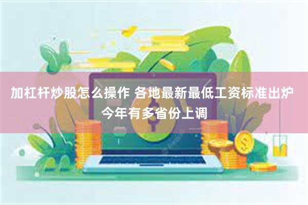 加杠杆炒股怎么操作 各地最新最低工资标准出炉 今年有多省份上调
