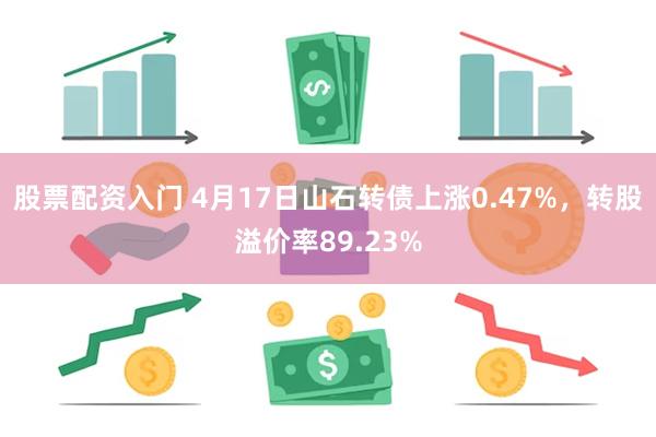 股票配资入门 4月17日山石转债上涨0.47%，转股溢价率89.23%
