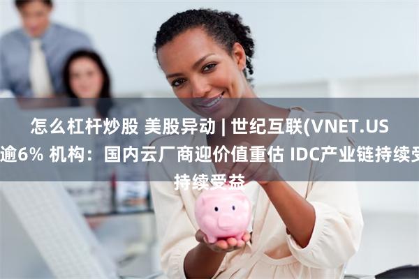 怎么杠杆炒股 美股异动 | 世纪互联(VNET.US)涨逾6% 机构：国内云厂商迎价值重估 IDC产业链持续受益