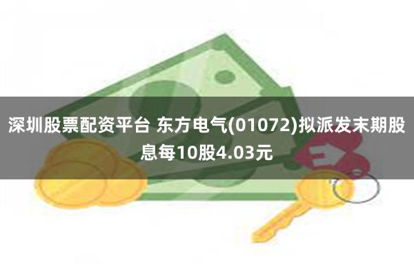 深圳股票配资平台 东方电气(01072)拟派发末期股息每10股4.03元