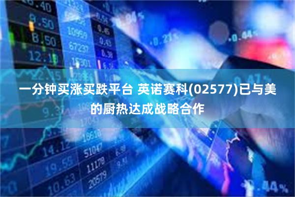 一分钟买涨买跌平台 英诺赛科(02577)已与美的厨热达成战略合作