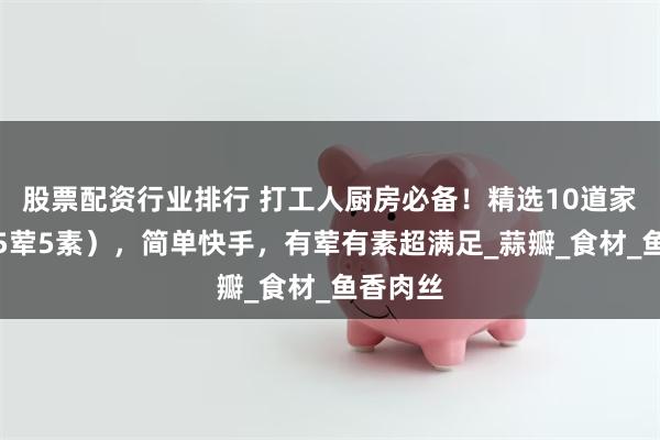股票配资行业排行 打工人厨房必备！精选10道家常菜（5荤5素），简单快手，有荤有素超满足_蒜瓣_食材_鱼香肉丝