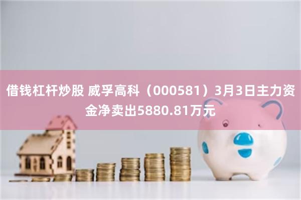 借钱杠杆炒股 威孚高科（000581）3月3日主力资金净卖出5880.81万元