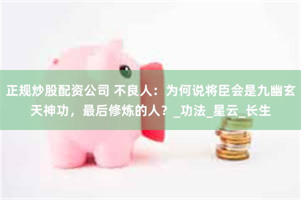 正规炒股配资公司 不良人：为何说将臣会是九幽玄天神功，最后修炼的人？_功法_星云_长生