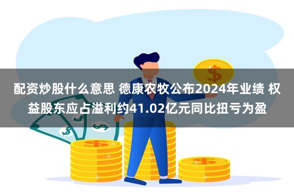 配资炒股什么意思 德康农牧公布2024年业绩 权益股东应占溢利约41.02亿元同比扭亏为盈