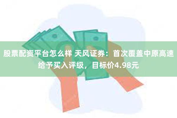 股票配资平台怎么样 天风证券：首次覆盖中原高速给予买入评级，目标价4.98元