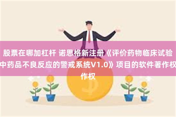 股票在哪加杠杆 诺思格新注册《评价药物临床试验中药品不良反应的警戒系统V1.0》项目的软件著作权