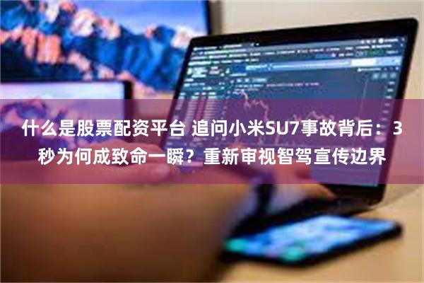 什么是股票配资平台 追问小米SU7事故背后：3秒为何成致命一瞬？重新审视智驾宣传边界