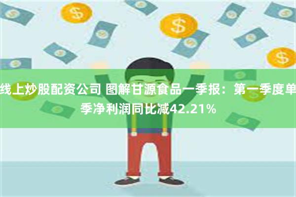线上炒股配资公司 图解甘源食品一季报：第一季度单季净利润同比减42.21%