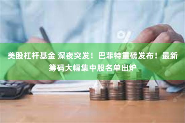 美股杠杆基金 深夜突发！巴菲特重磅发布！最新筹码大幅集中股名单出炉