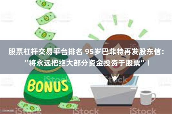 股票杠杆交易平台排名 95岁巴菲特再发股东信：“将永远把绝大部分资金投资于股票”！