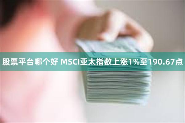 股票平台哪个好 MSCI亚太指数上涨1%至190.67点