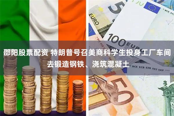 邵阳股票配资 特朗普号召美商科学生投身工厂车间 去锻造钢铁、浇筑混凝土