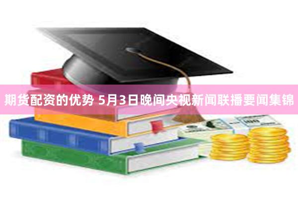 期货配资的优势 5月3日晚间央视新闻联播要闻集锦