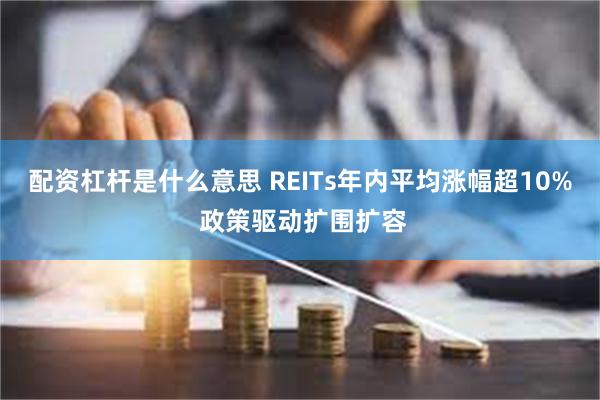 配资杠杆是什么意思 REITs年内平均涨幅超10% 政策驱动扩围扩容