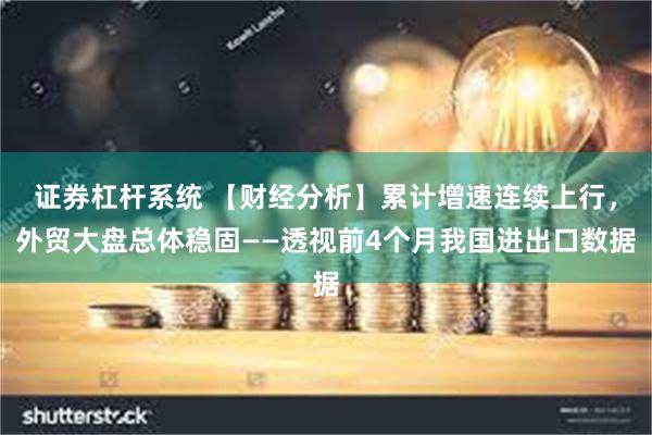 证券杠杆系统 【财经分析】累计增速连续上行，外贸大盘总体稳固——透视前4个月我国进出口数据