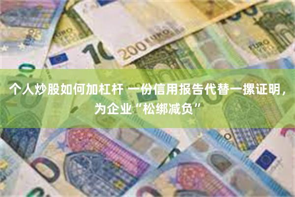 个人炒股如何加杠杆 一份信用报告代替一摞证明，为企业“松绑减负”