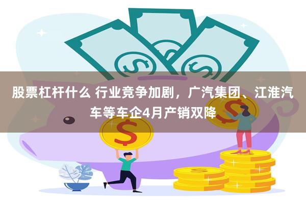 股票杠杆什么 行业竞争加剧，广汽集团、江淮汽车等车企4月产销双降