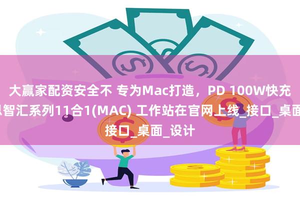 大赢家配资安全不 专为Mac打造，PD 100W快充，倍思智汇系列11合1(MAC) 工作站在官网上线_接口_桌面_设计