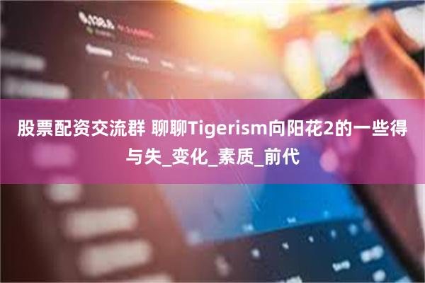 股票配资交流群 聊聊Tigerism向阳花2的一些得与失_变化_素质_前代