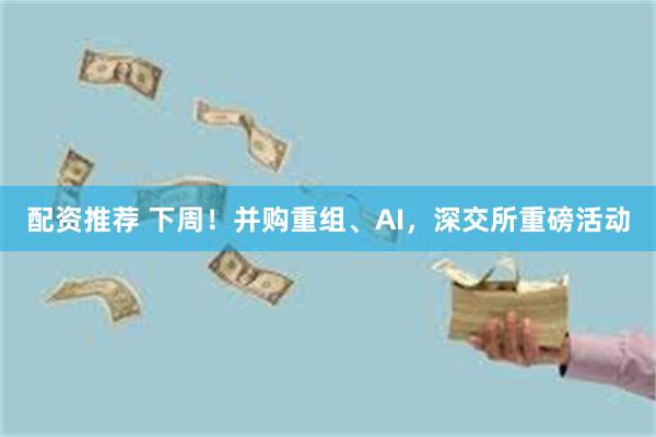 配资推荐 下周！并购重组、AI，深交所重磅活动