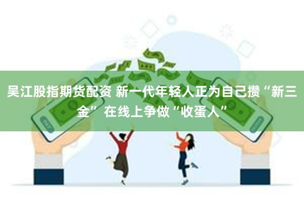 吴江股指期货配资 新一代年轻人正为自己攒“新三金” 在线上争做“收蛋人”