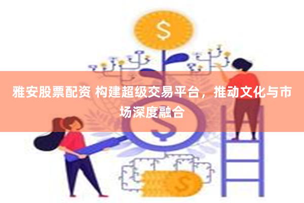雅安股票配资 构建超级交易平台，推动文化与市场深度融合