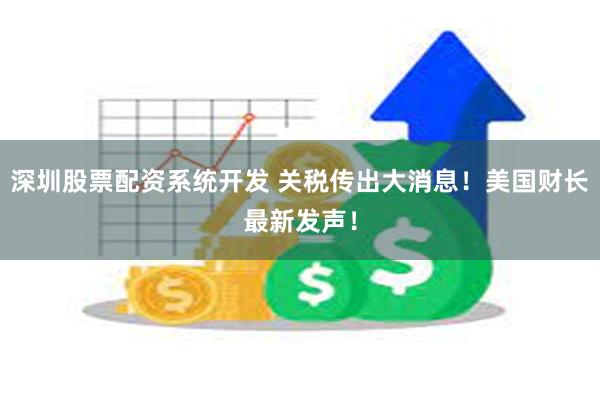 深圳股票配资系统开发 关税传出大消息！美国财长最新发声！