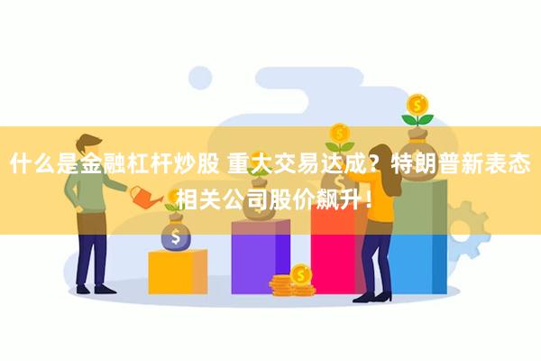 什么是金融杠杆炒股 重大交易达成？特朗普新表态 相关公司股价飙升！