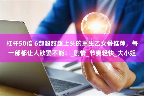 杠杆50倍 6部超甜超上头的重生乙女番推荐，每一部都让人欲罢不能！_剧情_节奏轻快_大小姐