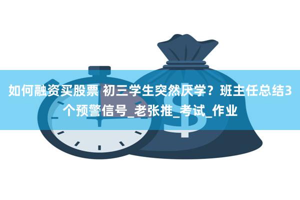 如何融资买股票 初三学生突然厌学？班主任总结3个预警信号_老张推_考试_作业