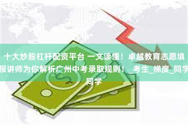 十大炒股杠杆配资平台 一文读懂！卓越教育志愿填报讲师为你解析广州中考录取规则！_考生_梯度_同学