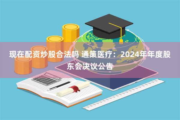 现在配资炒股合法吗 通策医疗：2024年年度股东会决议公告