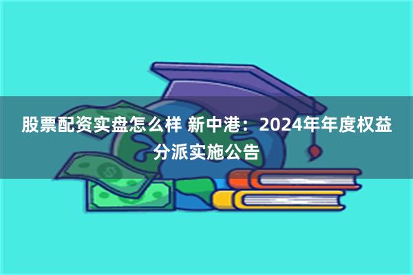 股票配资实盘怎么样 新中港：2024年年度权益分派实施公告