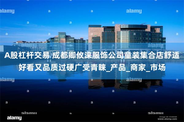 A股杠杆交易 成都卿攸涞服饰公司童装集合店舒适好看又品质过硬广受青睐_产品_商家_市场
