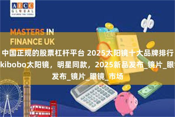 中国正规的股票杠杆平台 2025太阳镜十大品牌排行榜，mikibobo太阳镜，明星同款，2025新品发布_镜片_眼镜_市场