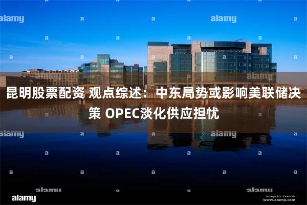 昆明股票配资 观点综述：中东局势或影响美联储决策 OPEC淡化供应担忧