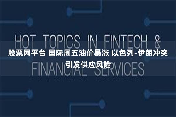 股票网平台 国际周五油价暴涨 以色列-伊朗冲突引发供应风险