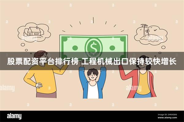 股票配资平台排行榜 工程机械出口保持较快增长