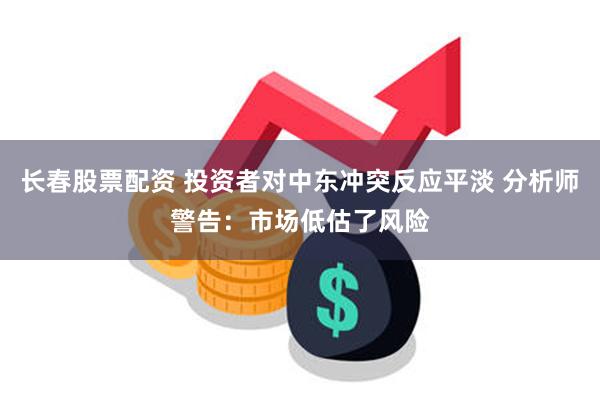 长春股票配资 投资者对中东冲突反应平淡 分析师警告：市场低估了风险