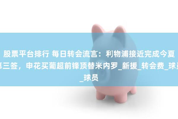 股票平台排行 每日转会流言：利物浦接近完成今夏第三签，申花买葡超前锋顶替米内罗_新援_转会费_球员