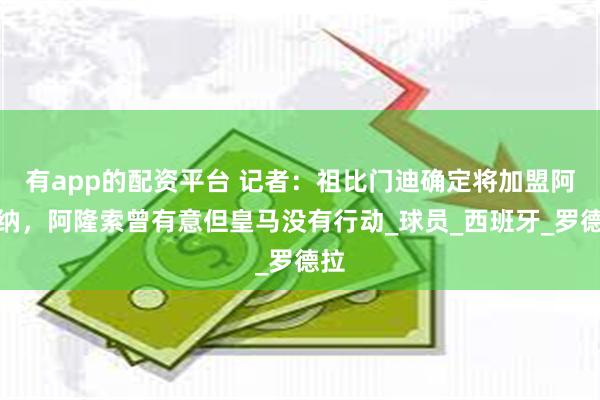 有app的配资平台 记者：祖比门迪确定将加盟阿森纳，阿隆索曾有意但皇马没有行动_球员_西班牙_罗德拉